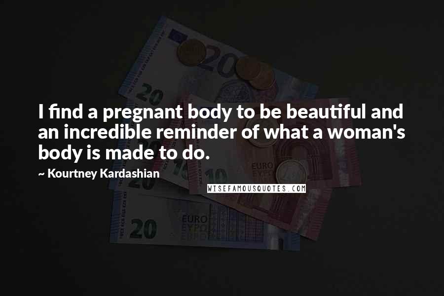 Kourtney Kardashian Quotes: I find a pregnant body to be beautiful and an incredible reminder of what a woman's body is made to do.