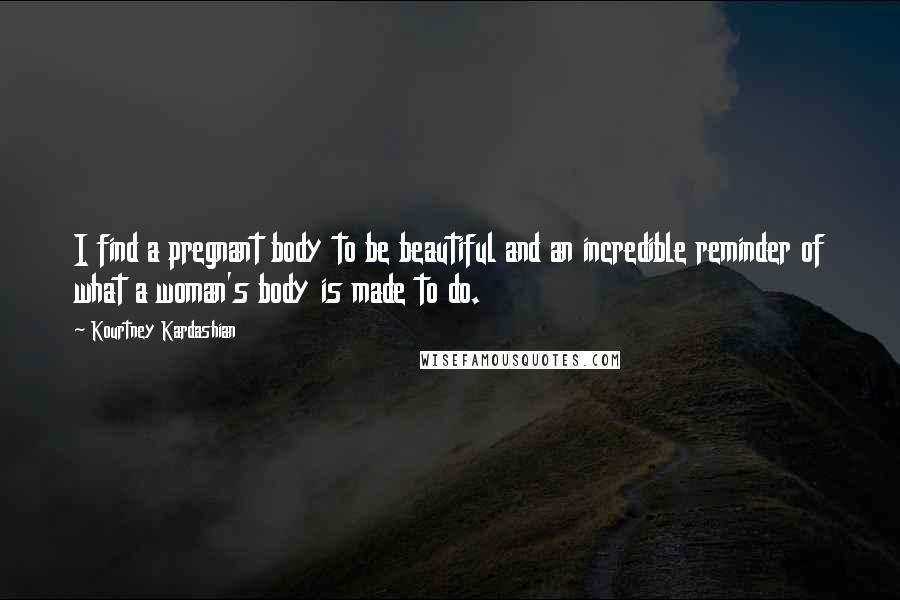 Kourtney Kardashian Quotes: I find a pregnant body to be beautiful and an incredible reminder of what a woman's body is made to do.