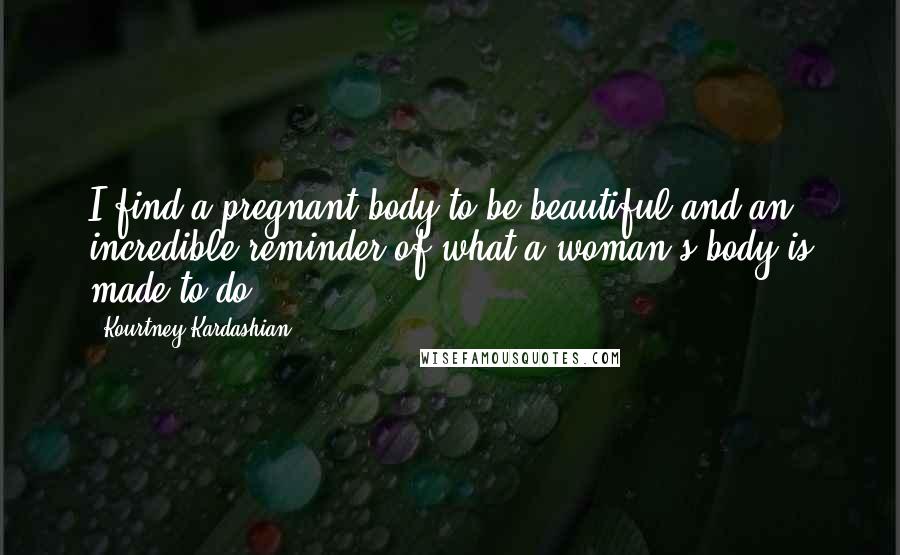 Kourtney Kardashian Quotes: I find a pregnant body to be beautiful and an incredible reminder of what a woman's body is made to do.