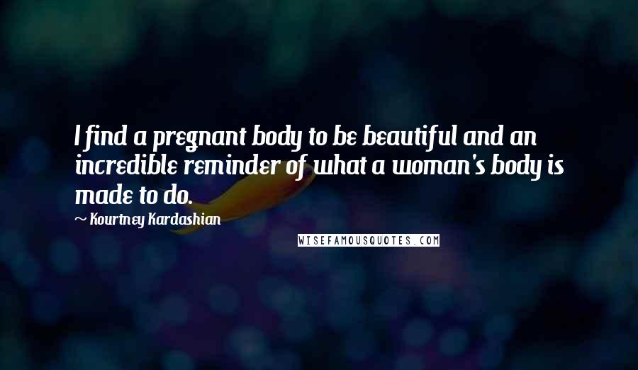 Kourtney Kardashian Quotes: I find a pregnant body to be beautiful and an incredible reminder of what a woman's body is made to do.