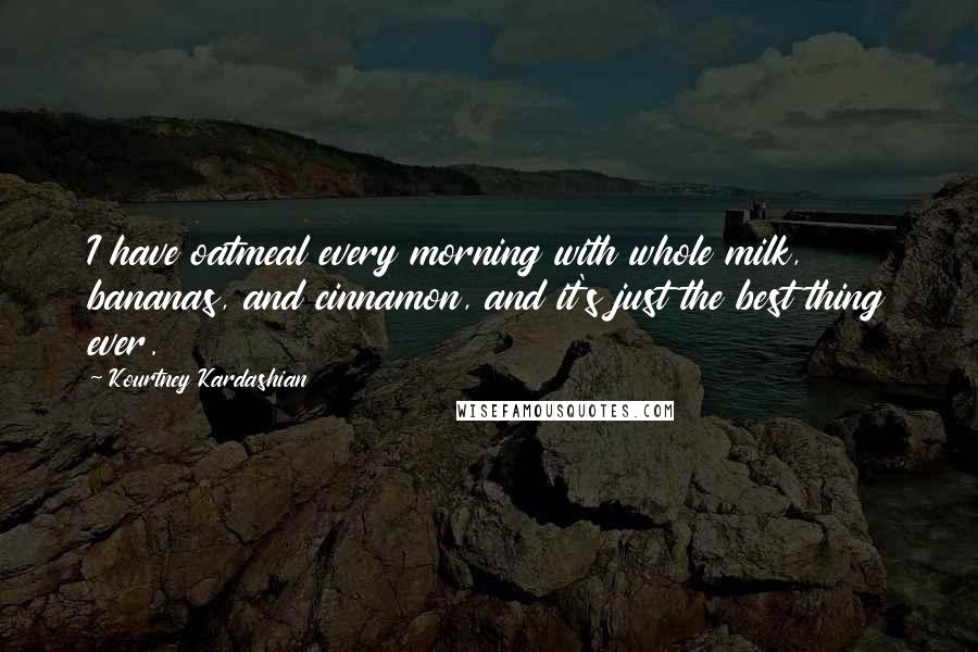 Kourtney Kardashian Quotes: I have oatmeal every morning with whole milk, bananas, and cinnamon, and it's just the best thing ever.