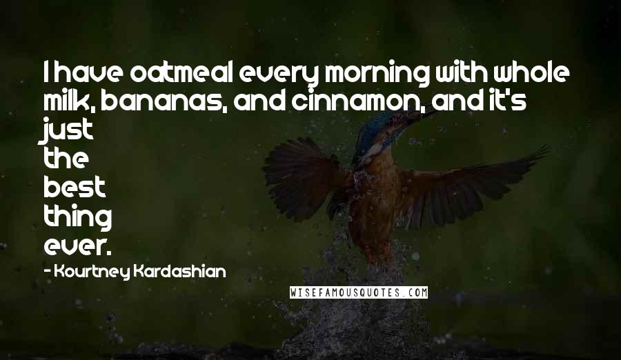 Kourtney Kardashian Quotes: I have oatmeal every morning with whole milk, bananas, and cinnamon, and it's just the best thing ever.