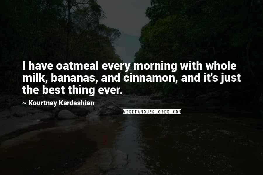Kourtney Kardashian Quotes: I have oatmeal every morning with whole milk, bananas, and cinnamon, and it's just the best thing ever.