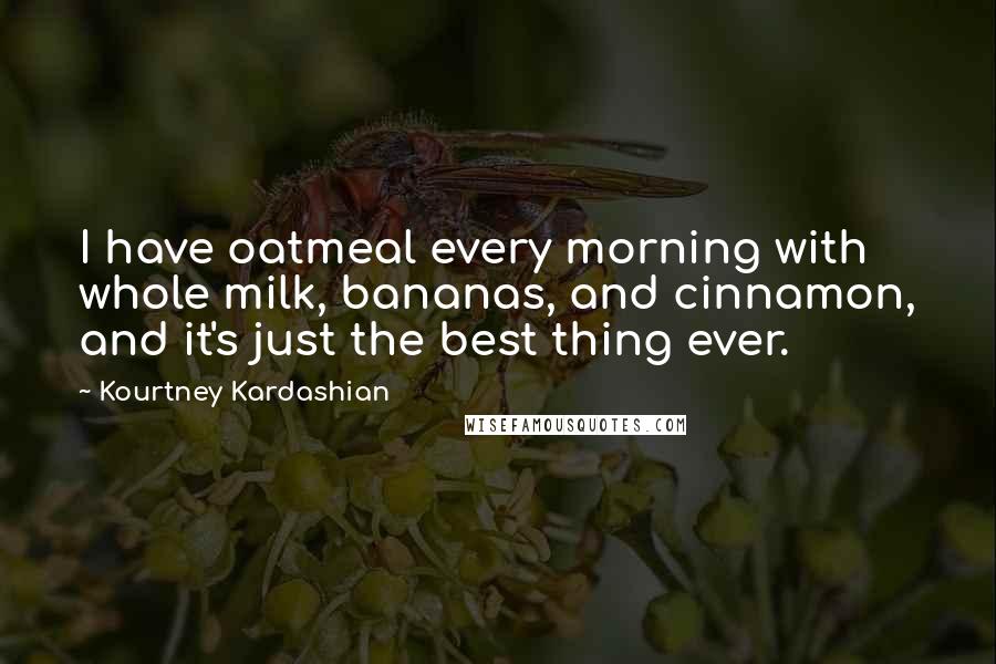 Kourtney Kardashian Quotes: I have oatmeal every morning with whole milk, bananas, and cinnamon, and it's just the best thing ever.