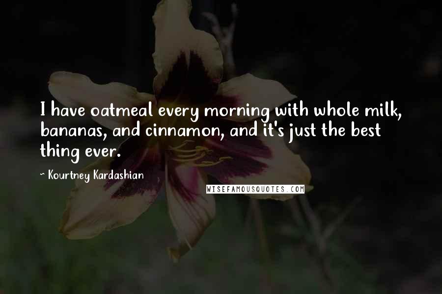 Kourtney Kardashian Quotes: I have oatmeal every morning with whole milk, bananas, and cinnamon, and it's just the best thing ever.