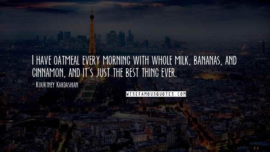 Kourtney Kardashian Quotes: I have oatmeal every morning with whole milk, bananas, and cinnamon, and it's just the best thing ever.