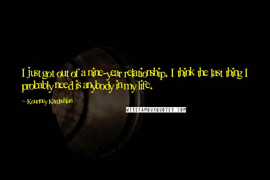 Kourtney Kardashian Quotes: I just got out of a nine-year relationship. I think the last thing I probably need is anybody in my life.