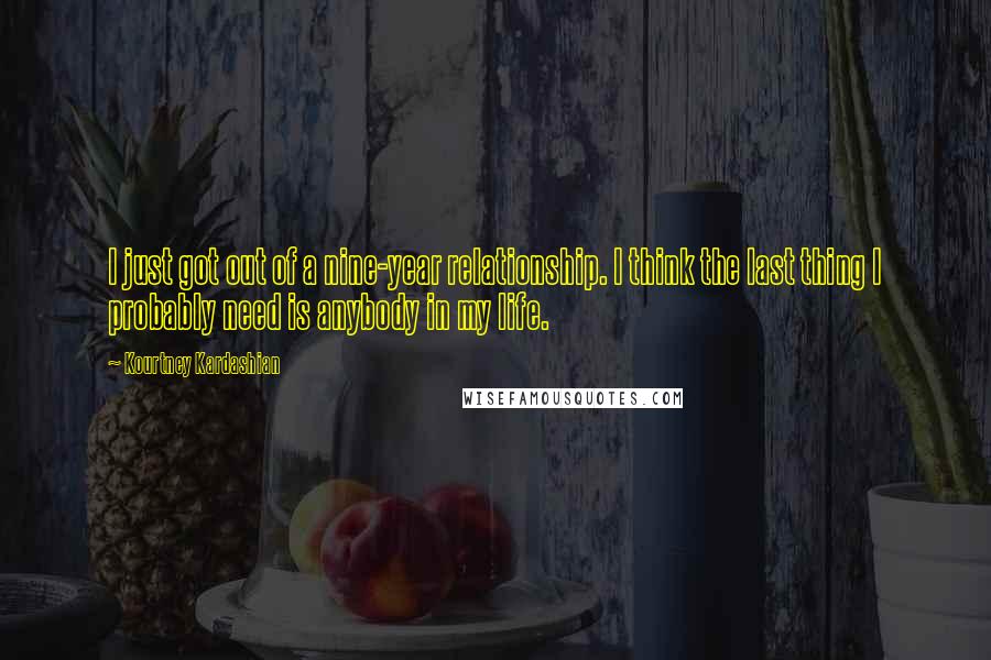 Kourtney Kardashian Quotes: I just got out of a nine-year relationship. I think the last thing I probably need is anybody in my life.