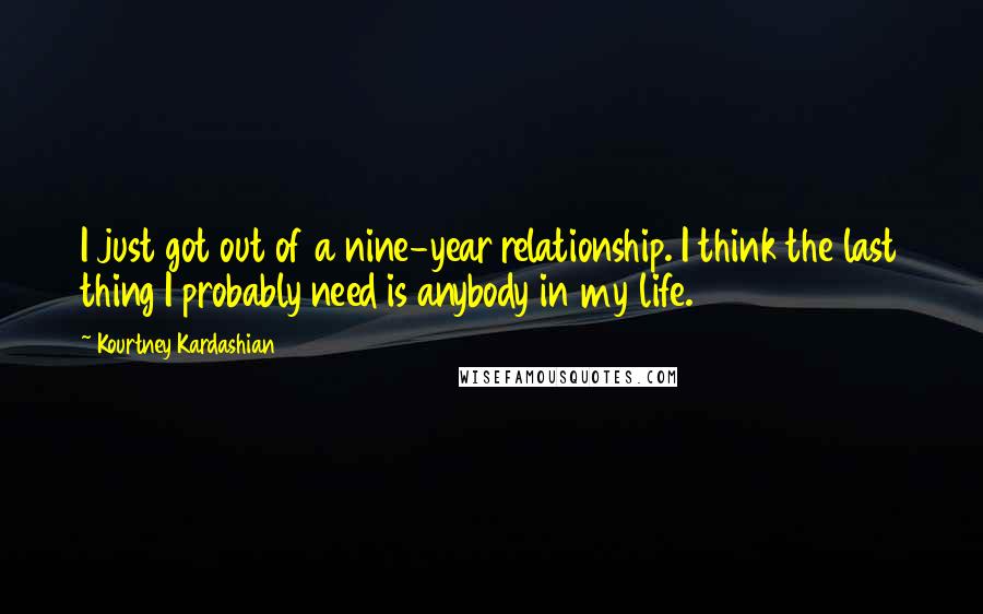 Kourtney Kardashian Quotes: I just got out of a nine-year relationship. I think the last thing I probably need is anybody in my life.