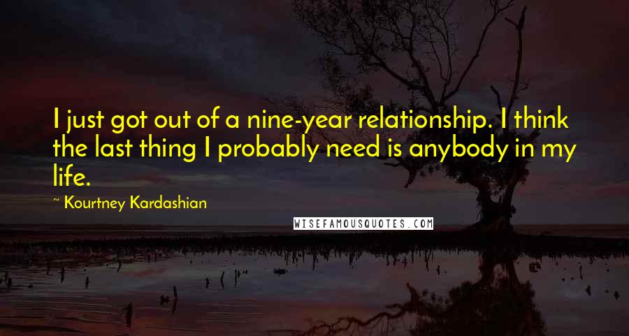 Kourtney Kardashian Quotes: I just got out of a nine-year relationship. I think the last thing I probably need is anybody in my life.