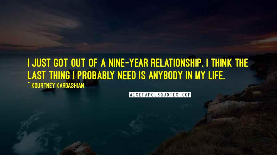 Kourtney Kardashian Quotes: I just got out of a nine-year relationship. I think the last thing I probably need is anybody in my life.