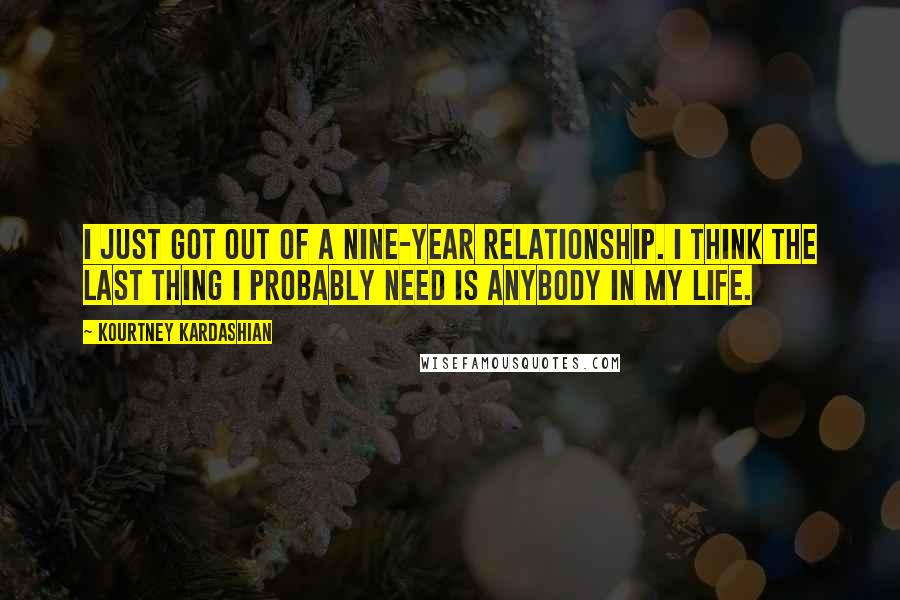 Kourtney Kardashian Quotes: I just got out of a nine-year relationship. I think the last thing I probably need is anybody in my life.