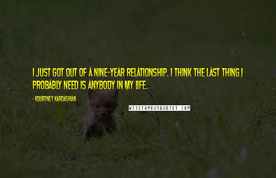 Kourtney Kardashian Quotes: I just got out of a nine-year relationship. I think the last thing I probably need is anybody in my life.