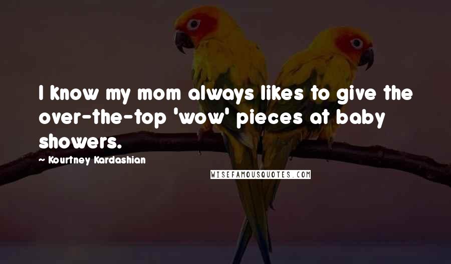 Kourtney Kardashian Quotes: I know my mom always likes to give the over-the-top 'wow' pieces at baby showers.
