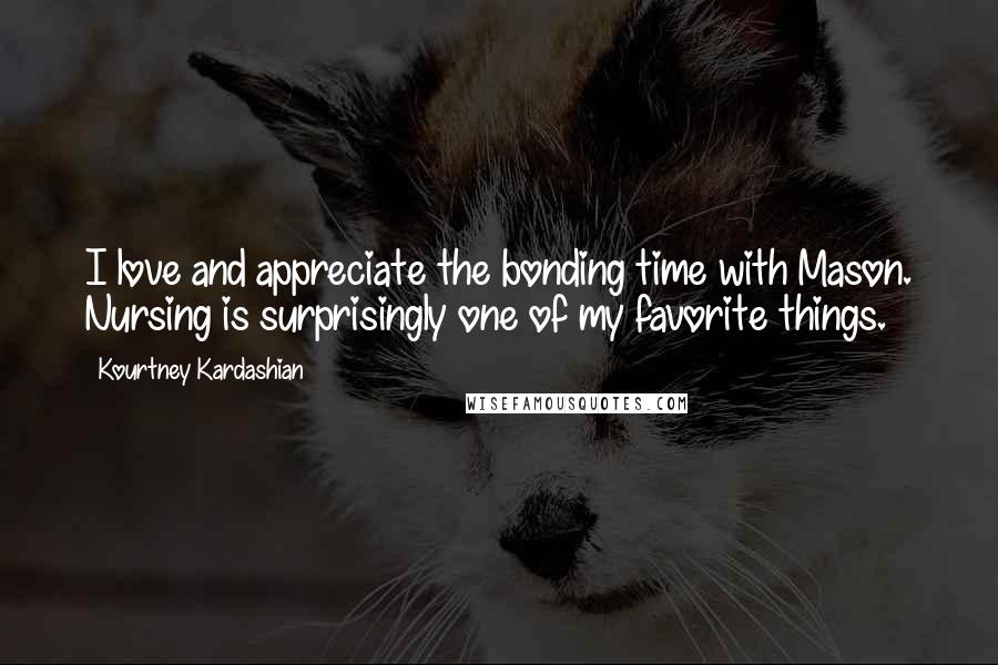 Kourtney Kardashian Quotes: I love and appreciate the bonding time with Mason. Nursing is surprisingly one of my favorite things.