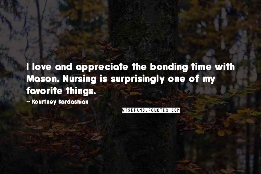 Kourtney Kardashian Quotes: I love and appreciate the bonding time with Mason. Nursing is surprisingly one of my favorite things.