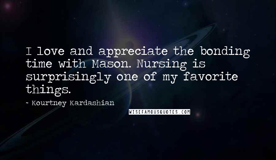 Kourtney Kardashian Quotes: I love and appreciate the bonding time with Mason. Nursing is surprisingly one of my favorite things.