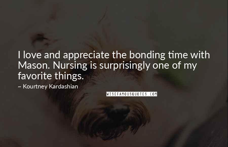 Kourtney Kardashian Quotes: I love and appreciate the bonding time with Mason. Nursing is surprisingly one of my favorite things.
