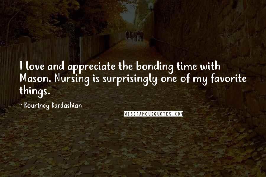 Kourtney Kardashian Quotes: I love and appreciate the bonding time with Mason. Nursing is surprisingly one of my favorite things.