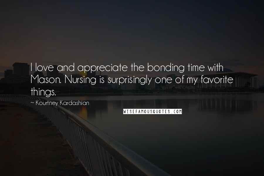 Kourtney Kardashian Quotes: I love and appreciate the bonding time with Mason. Nursing is surprisingly one of my favorite things.