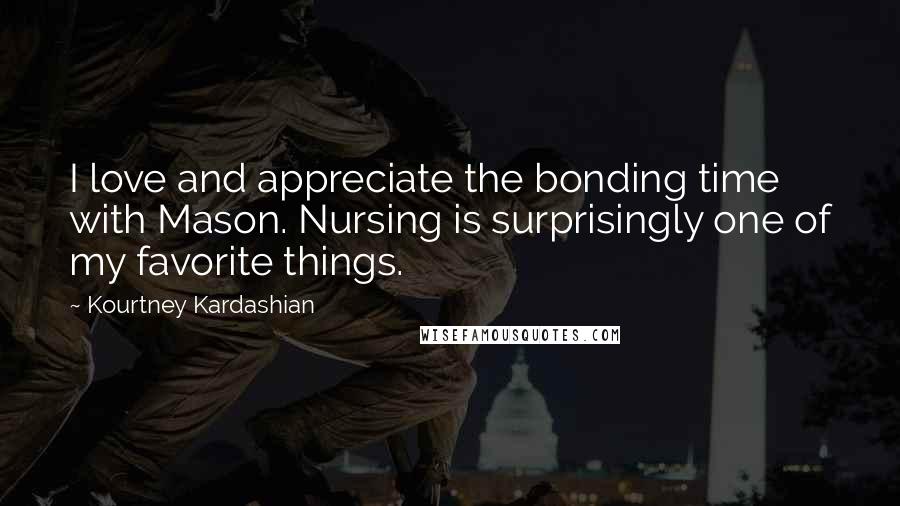 Kourtney Kardashian Quotes: I love and appreciate the bonding time with Mason. Nursing is surprisingly one of my favorite things.