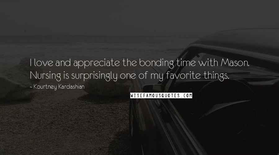 Kourtney Kardashian Quotes: I love and appreciate the bonding time with Mason. Nursing is surprisingly one of my favorite things.