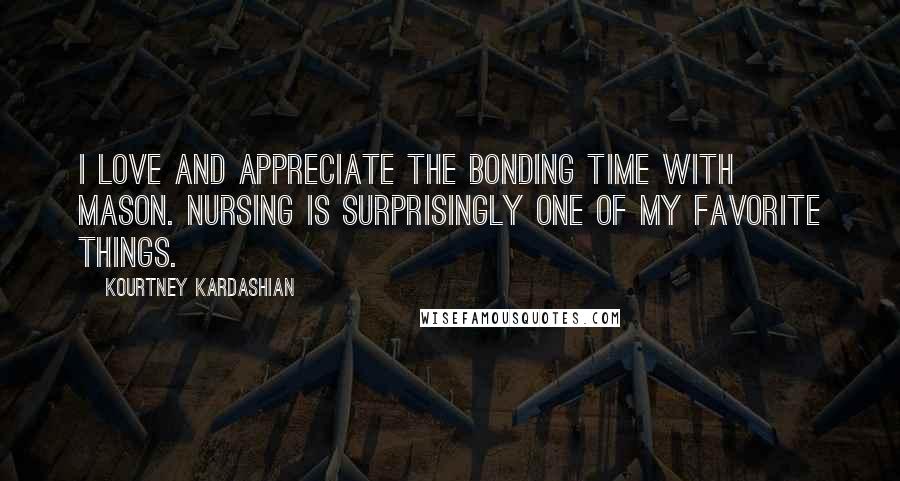 Kourtney Kardashian Quotes: I love and appreciate the bonding time with Mason. Nursing is surprisingly one of my favorite things.