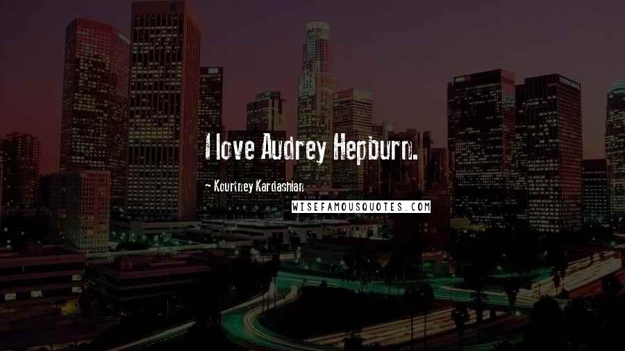 Kourtney Kardashian Quotes: I love Audrey Hepburn.