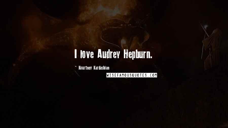 Kourtney Kardashian Quotes: I love Audrey Hepburn.