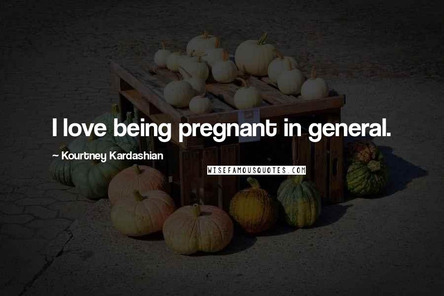 Kourtney Kardashian Quotes: I love being pregnant in general.