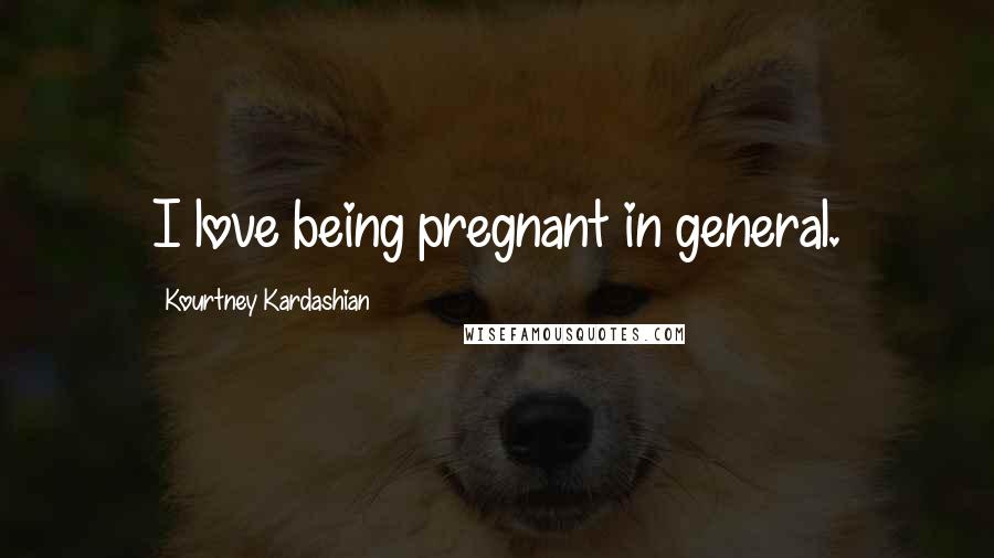 Kourtney Kardashian Quotes: I love being pregnant in general.