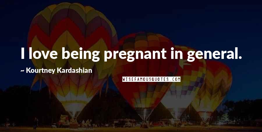 Kourtney Kardashian Quotes: I love being pregnant in general.