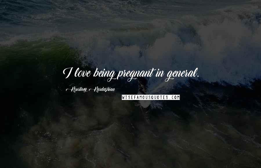 Kourtney Kardashian Quotes: I love being pregnant in general.
