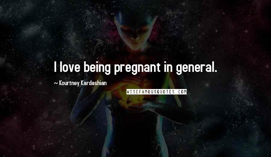 Kourtney Kardashian Quotes: I love being pregnant in general.