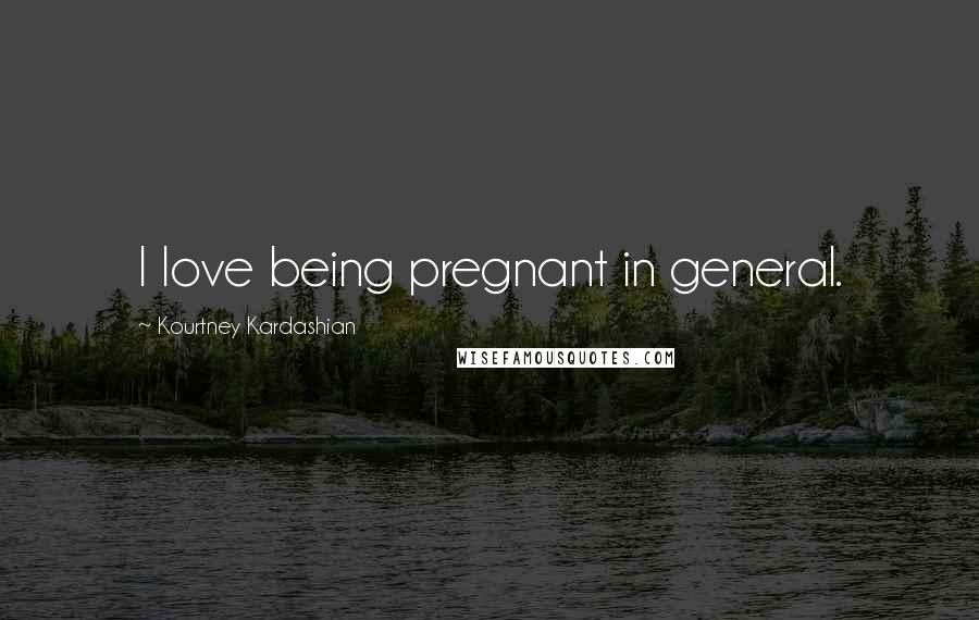 Kourtney Kardashian Quotes: I love being pregnant in general.