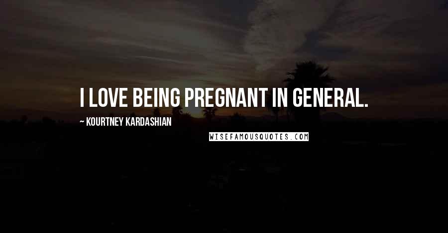 Kourtney Kardashian Quotes: I love being pregnant in general.