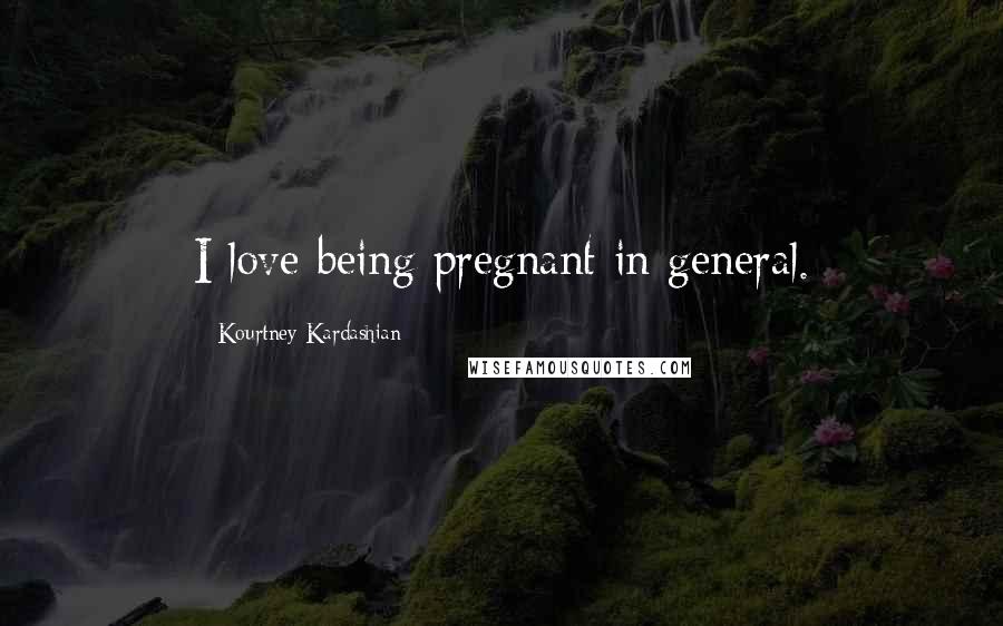 Kourtney Kardashian Quotes: I love being pregnant in general.