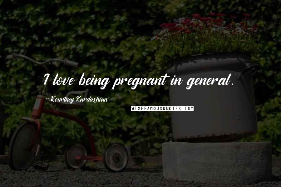 Kourtney Kardashian Quotes: I love being pregnant in general.