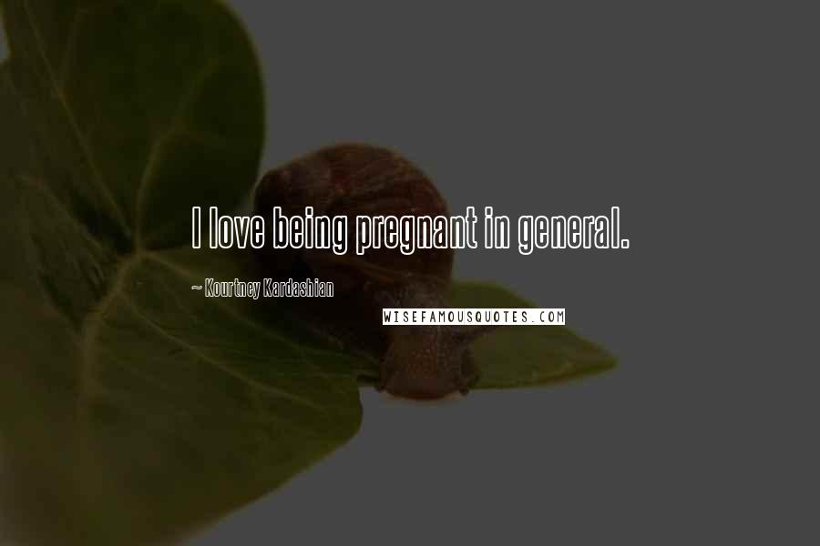 Kourtney Kardashian Quotes: I love being pregnant in general.
