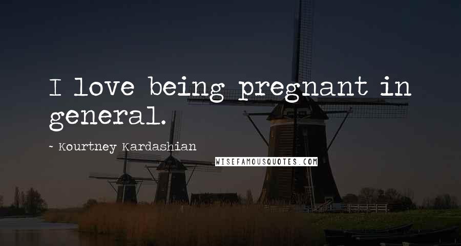 Kourtney Kardashian Quotes: I love being pregnant in general.