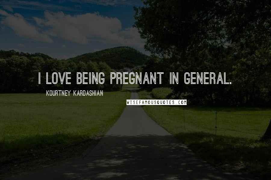 Kourtney Kardashian Quotes: I love being pregnant in general.