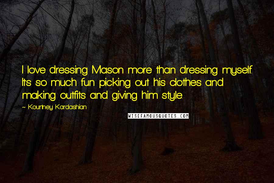 Kourtney Kardashian Quotes: I love dressing Mason more than dressing myself. It's so much fun picking out his clothes and making outfits and giving him style.