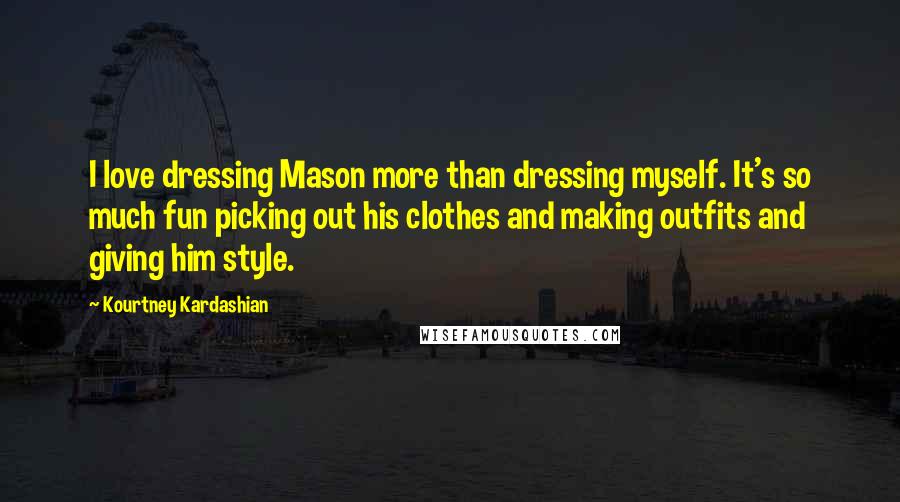 Kourtney Kardashian Quotes: I love dressing Mason more than dressing myself. It's so much fun picking out his clothes and making outfits and giving him style.