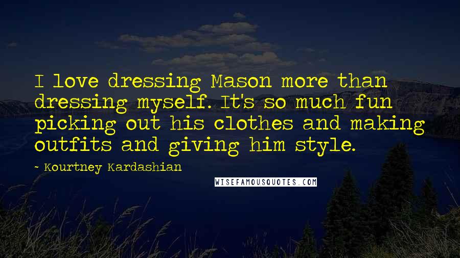 Kourtney Kardashian Quotes: I love dressing Mason more than dressing myself. It's so much fun picking out his clothes and making outfits and giving him style.