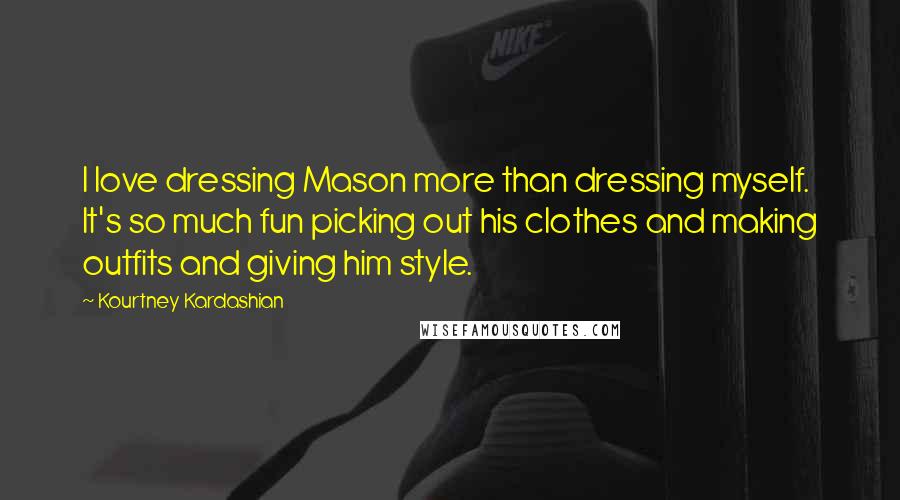Kourtney Kardashian Quotes: I love dressing Mason more than dressing myself. It's so much fun picking out his clothes and making outfits and giving him style.