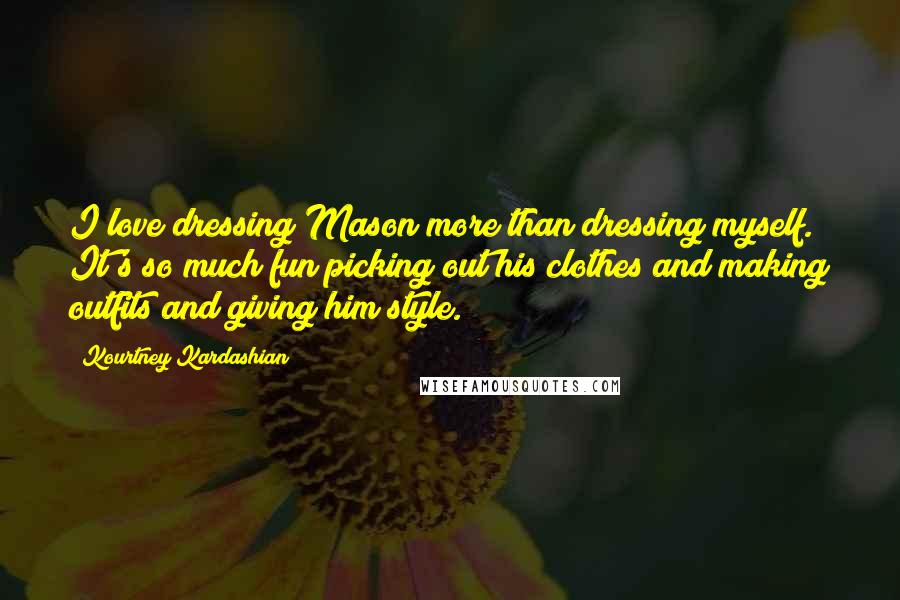 Kourtney Kardashian Quotes: I love dressing Mason more than dressing myself. It's so much fun picking out his clothes and making outfits and giving him style.