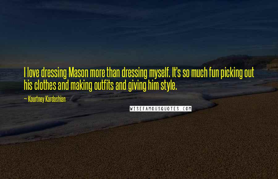 Kourtney Kardashian Quotes: I love dressing Mason more than dressing myself. It's so much fun picking out his clothes and making outfits and giving him style.