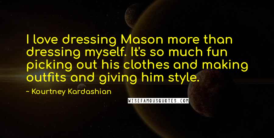Kourtney Kardashian Quotes: I love dressing Mason more than dressing myself. It's so much fun picking out his clothes and making outfits and giving him style.