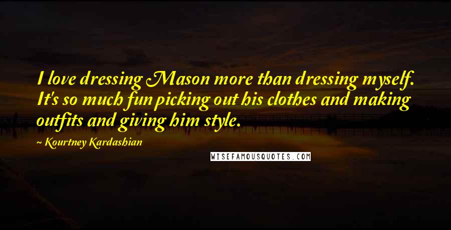 Kourtney Kardashian Quotes: I love dressing Mason more than dressing myself. It's so much fun picking out his clothes and making outfits and giving him style.