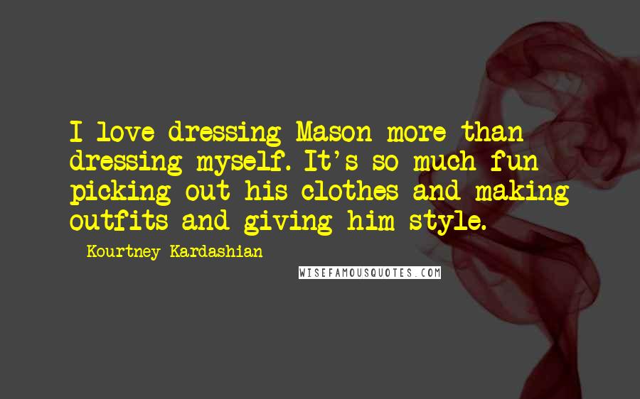 Kourtney Kardashian Quotes: I love dressing Mason more than dressing myself. It's so much fun picking out his clothes and making outfits and giving him style.